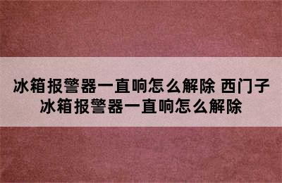 冰箱报警器一直响怎么解除 西门子冰箱报警器一直响怎么解除